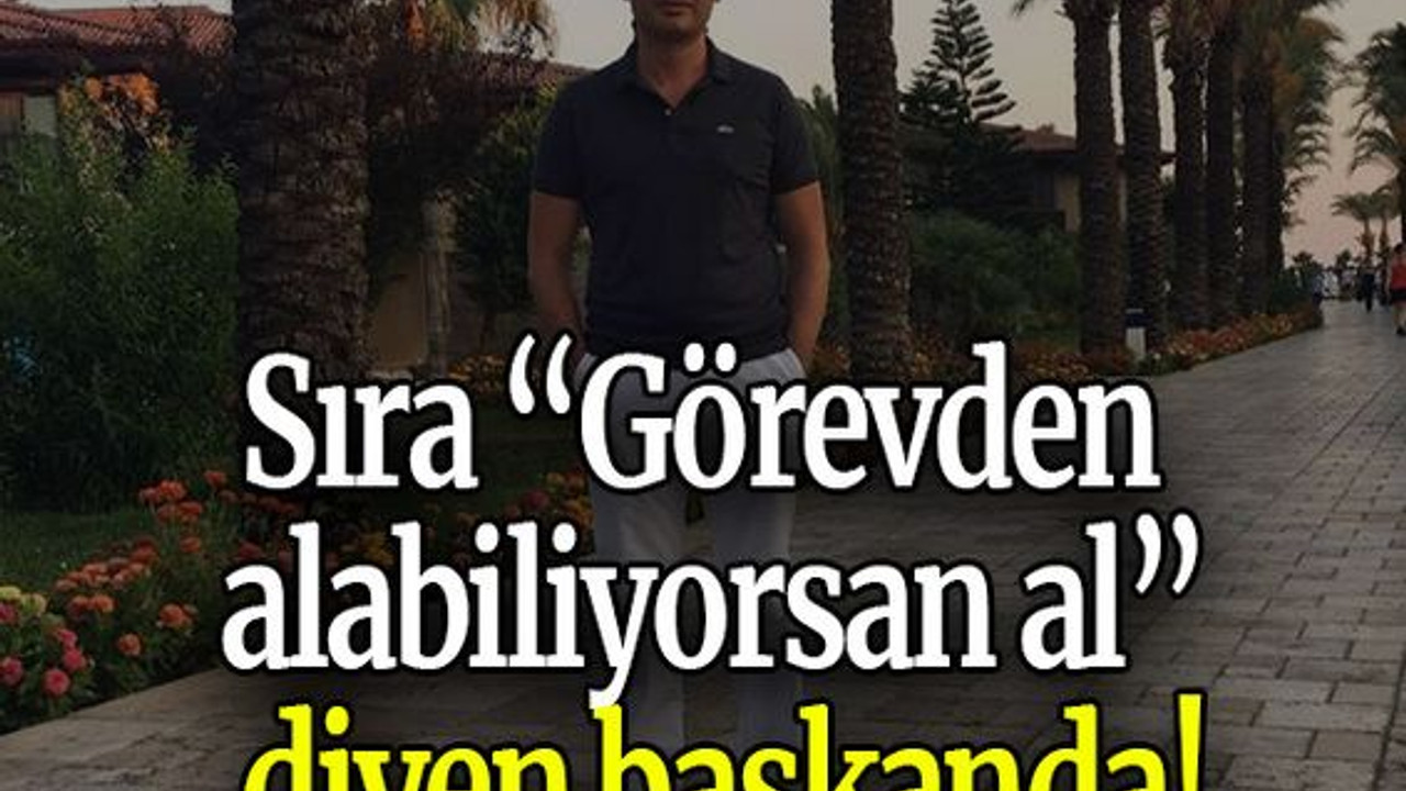 Sıra “Görevden alabiliyorsan al” diyen başkanda!